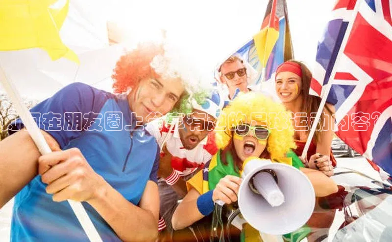 长征平台官网路畅科技如何在朋友圈上分享有趣的足球运动内容？