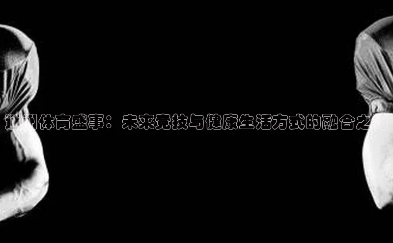长征中心官网登录入口猫眼通州体育盛事：未来竞技与健康生活方式的融合之路