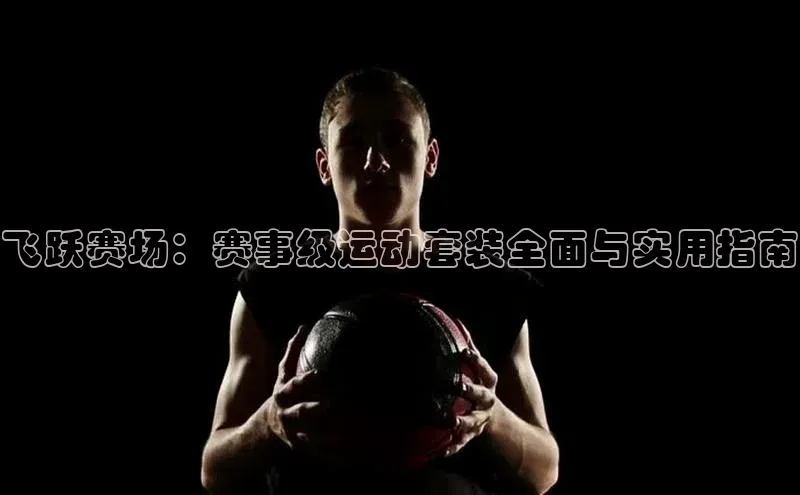 飞跃赛场：赛事级运动套装全面与实用指南