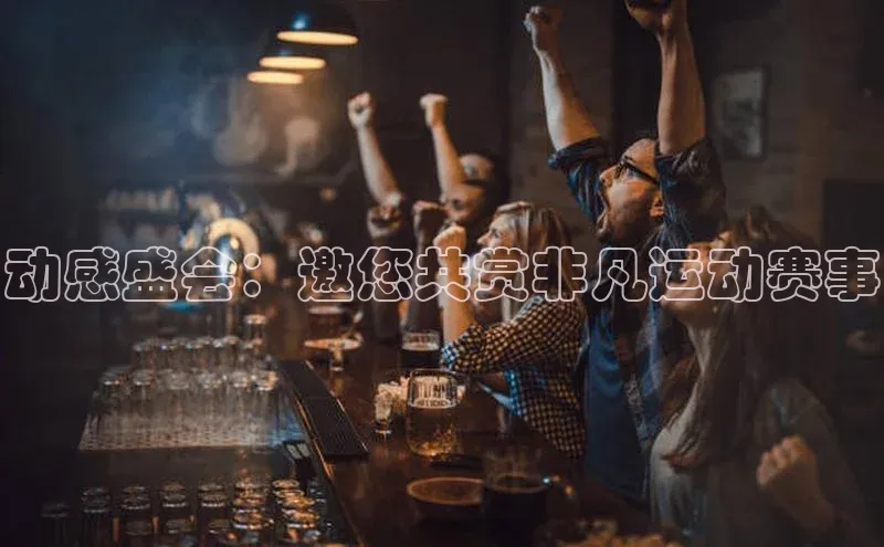 动感盛会：邀您共赏非凡运动赛事