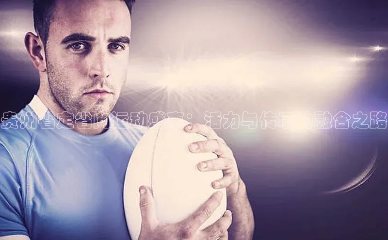 贵州省定省向运动盛事：活力与传承的融合之路