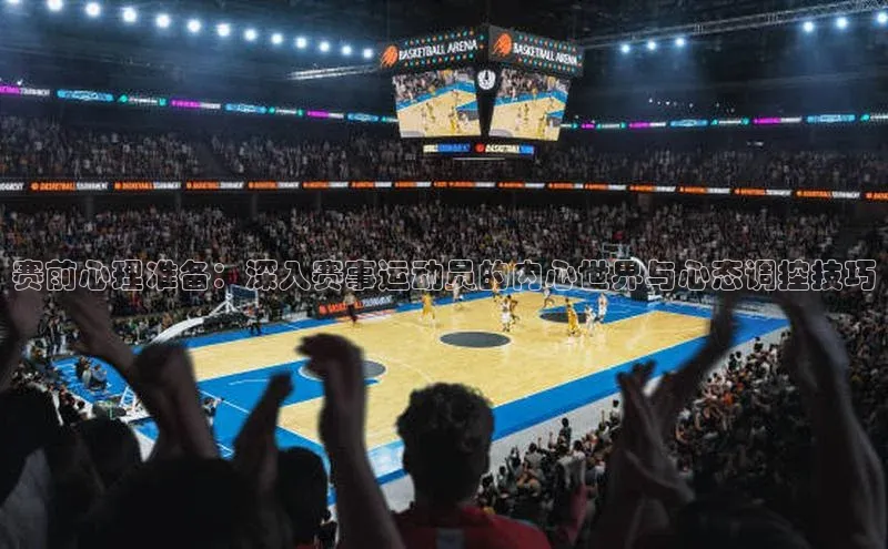 赛前心理准备：深入赛事运动员的内心世界与心态调控技巧