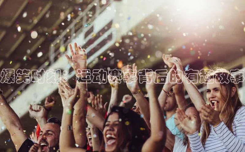 爆笑时刻：运动赛事背后的有趣故事
