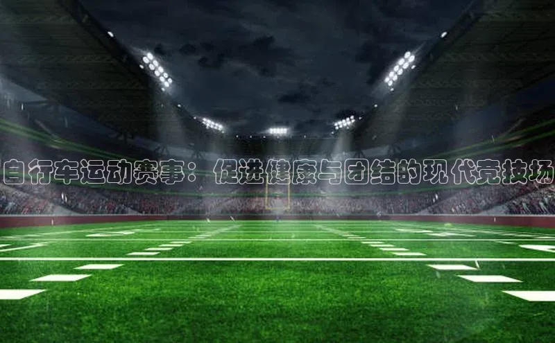 自行车运动赛事：促进健康与团结的现代竞技场