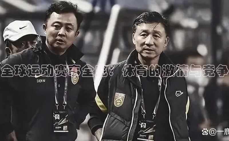 全球运动赛事全览：体育的激情与竞争